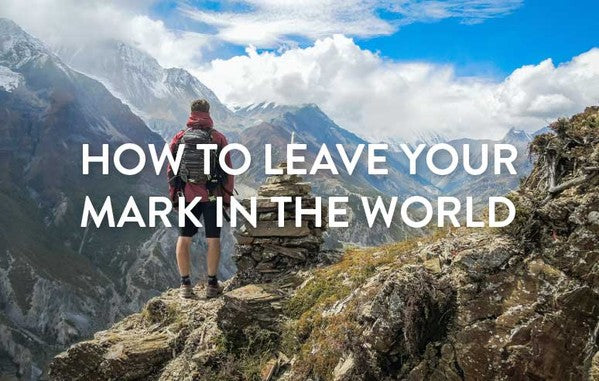 How To Leave Your Mark In The World